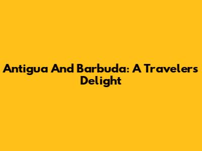 Antigua And Barbuda: A Traveler's Delight