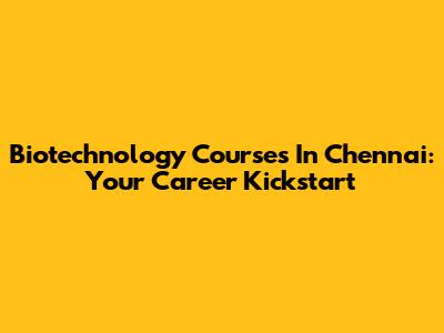 Biotechnology Courses In Chennai: Your Career Kickstart