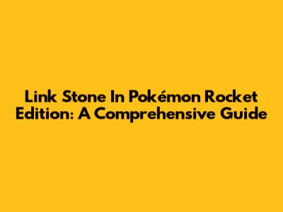 Link Stone In Pokémon Rocket Edition: A Comprehensive Guide