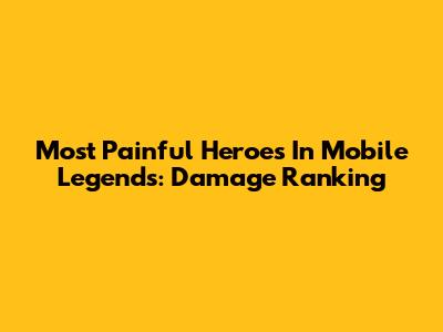 Most Painful Heroes In Mobile Legends: Damage Ranking